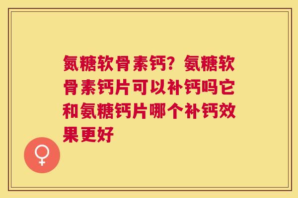 氮糖软骨素钙？氨糖软骨素钙片可以补钙吗它和氨糖钙片哪个补钙效果更好