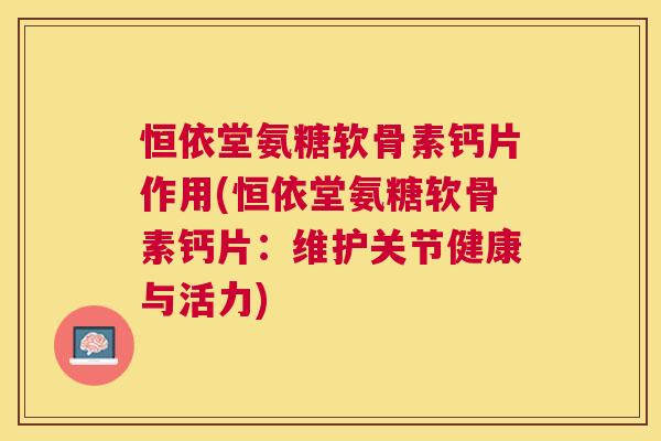 恒依堂氨糖软骨素钙片作用(恒依堂氨糖软骨素钙片：维护关节健康与活力)