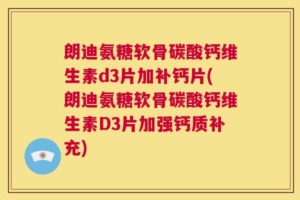 朗迪氨糖软骨碳酸钙维生素d3片加补钙片(朗迪氨糖软骨碳酸钙维生素D3片加强钙质补充)