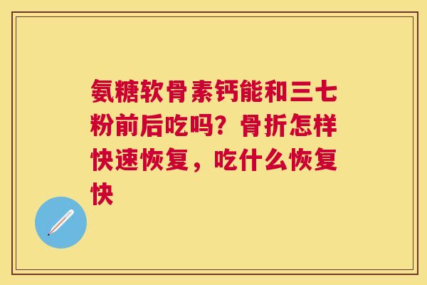 氨糖软骨素钙能和三七粉前后吃吗？骨折怎样快速恢复，吃什么恢复快
