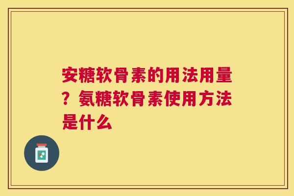 安糖软骨素的用法用量？氨糖软骨素使用方法是什么