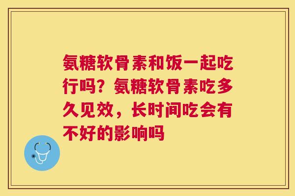 氨糖软骨素和饭一起吃行吗？氨糖软骨素吃多久见效，长时间吃会有不好的影响吗
