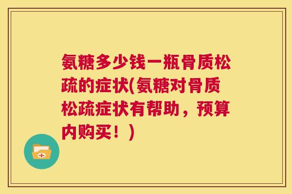 氨糖多少钱一瓶骨质松疏的症状(氨糖对骨质松疏症状有帮助，预算内购买！)
