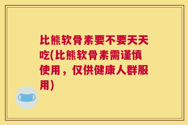 比熊软骨素要不要天天吃(比熊软骨素需谨慎使用，仅供健康人群服用)
