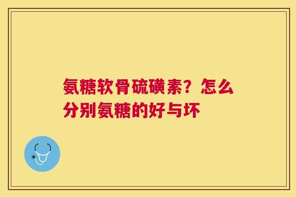 氨糖软骨硫磺素？怎么分别氨糖的好与坏