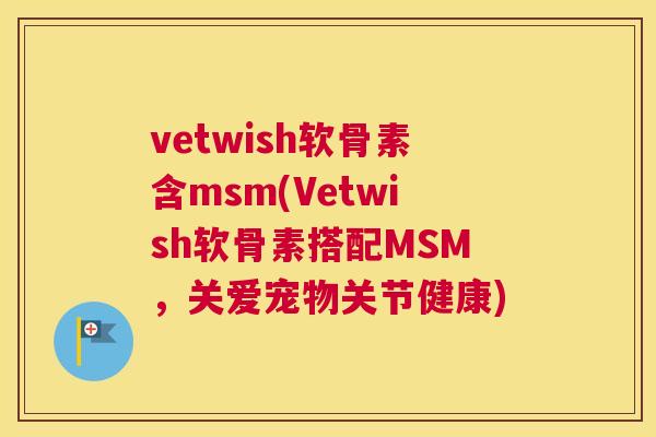 vetwish软骨素含msm(Vetwish软骨素搭配MSM，关爱宠物关节健康)