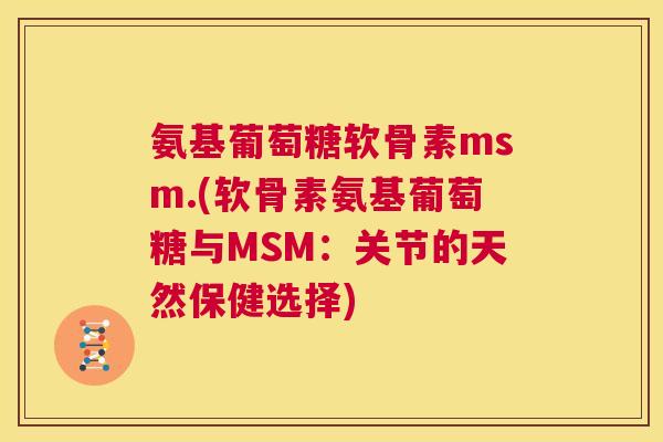 氨基葡萄糖软骨素msm.(软骨素氨基葡萄糖与MSM：关节的天然保健选择)