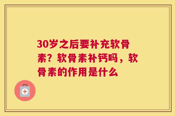 30岁之后要补充软骨素？软骨素补钙吗，软骨素的作用是什么