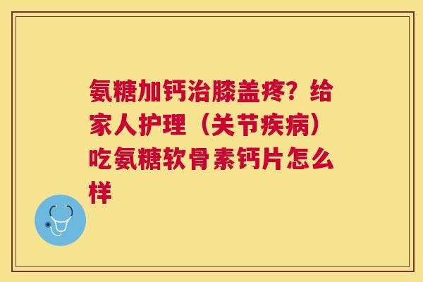 氨糖加钙膝盖疼？给家人护理（关节）吃氨糖软骨素钙片怎么样