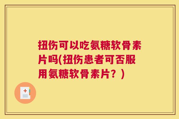 扭伤可以吃氨糖软骨素片吗(扭伤患者可否服用氨糖软骨素片？)