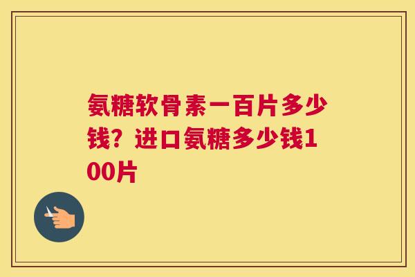 氨糖软骨素一百片多少钱？进口氨糖多少钱100片
