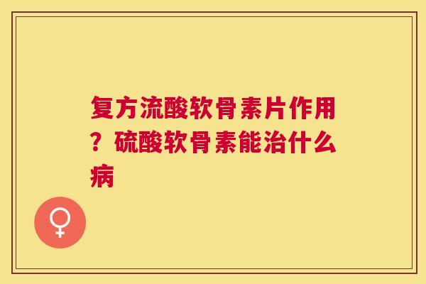 复方流酸软骨素片作用？硫酸软骨素能什么