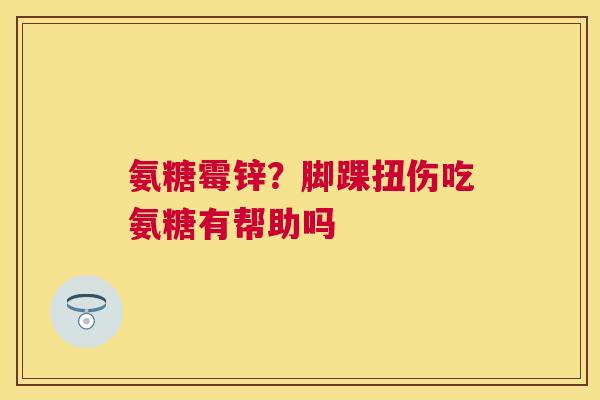 氨糖霉锌？脚踝扭伤吃氨糖有帮助吗