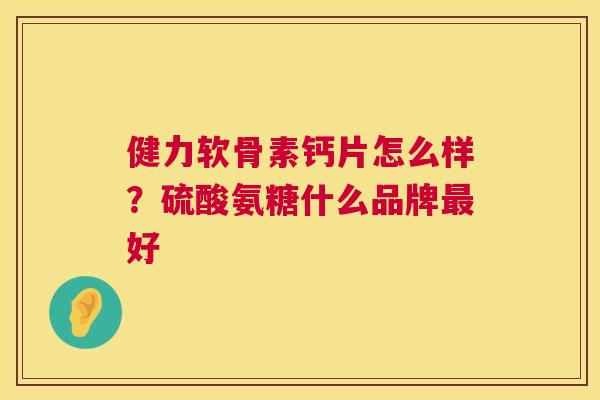 健力软骨素钙片怎么样？硫酸氨糖什么品牌最好