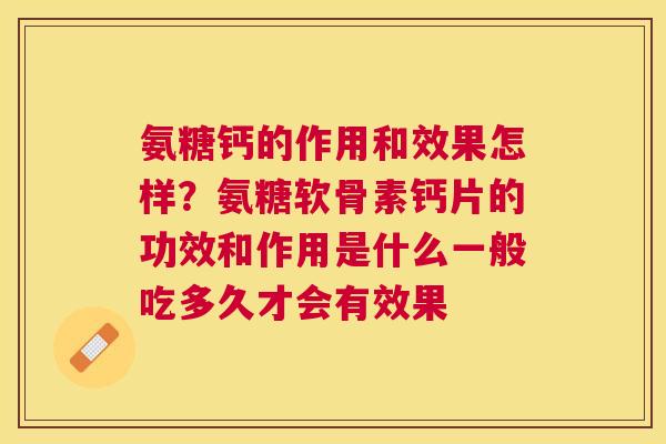 氨糖钙的作用和效果怎样？氨糖软骨素钙片的功效和作用是什么一般吃多久才会有效果