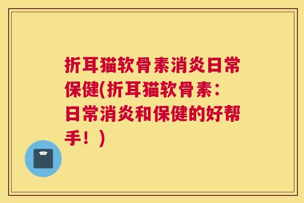 折耳猫软骨素日常保健(折耳猫软骨素：日常和保健的好帮手！)