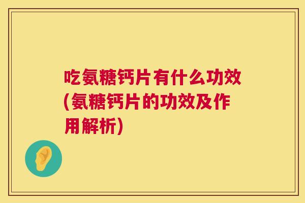 吃氨糖钙片有什么功效(氨糖钙片的功效及作用解析)