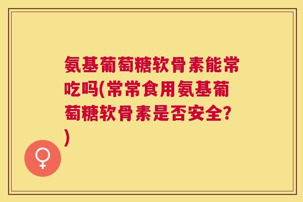 氨基葡萄糖软骨素能常吃吗(常常食用氨基葡萄糖软骨素是否安全？)