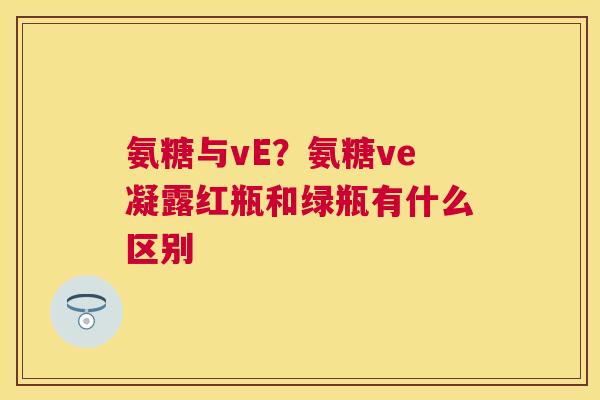氨糖与vE？氨糖ve凝露红瓶和绿瓶有什么区别
