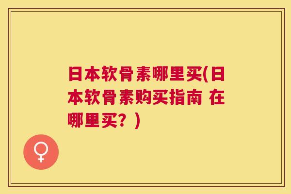 日本软骨素哪里买(日本软骨素购买指南 在哪里买?)