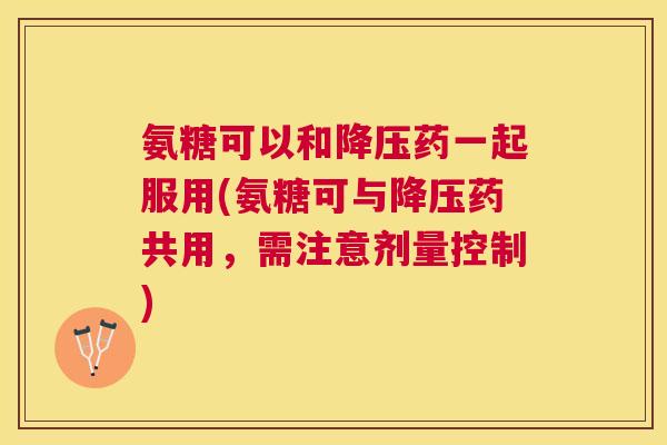 氨糖可以和药一起服用(氨糖可与药共用，需注意剂量控制)