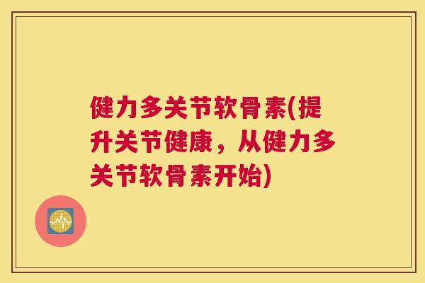健力多关节软骨素(提升关节健康，从健力多关节软骨素开始)