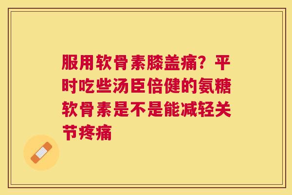 服用软骨素膝盖痛？平时吃些汤臣倍健的氨糖软骨素是不是能减轻关节疼痛