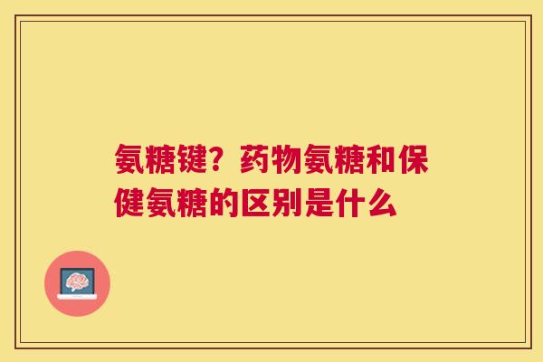 氨糖键？药物氨糖和保健氨糖的区别是什么