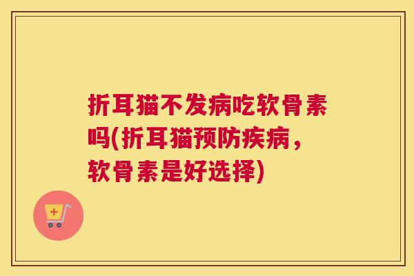 折耳猫不发病吃软骨素吗(折耳猫预防疾病，软骨素是好选择)