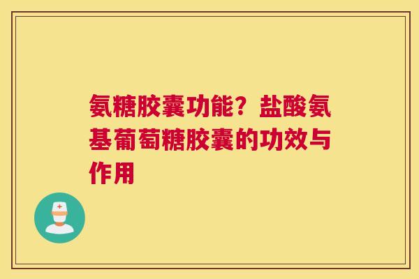 氨糖胶囊功能？盐酸氨基葡萄糖胶囊的功效与作用