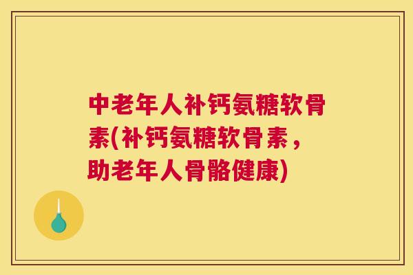 中老年人补钙氨糖软骨素(补钙氨糖软骨素，助老年人骨骼健康)