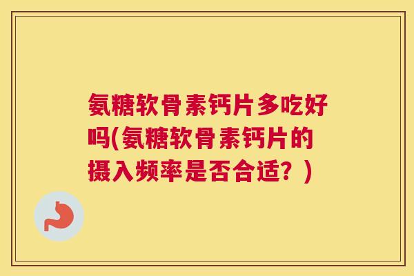 氨糖软骨素钙片多吃好吗(氨糖软骨素钙片的摄入频率是否合适？)