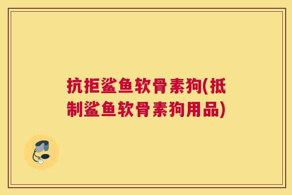 抗拒鲨鱼软骨素狗(抵制鲨鱼软骨素狗用品)