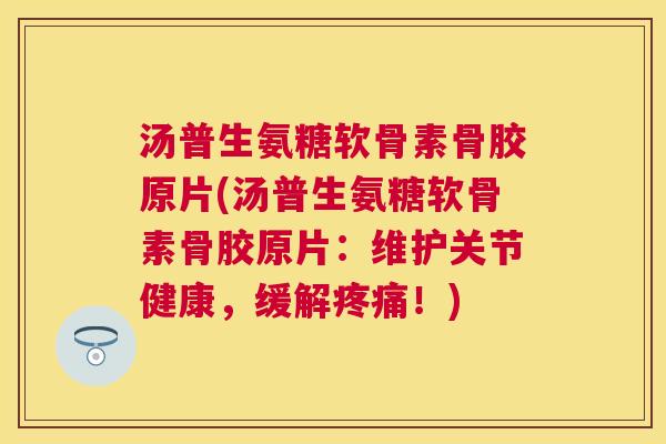 汤普生氨糖软骨素骨胶原片(汤普生氨糖软骨素骨胶原片：维护关节健康，缓解疼痛！)