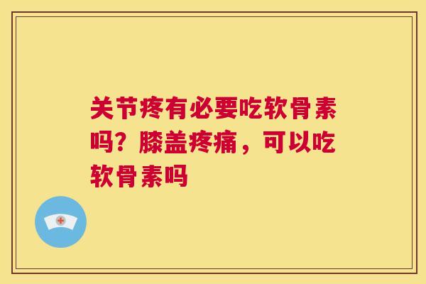 关节疼有必要吃软骨素吗？膝盖疼痛，可以吃软骨素吗