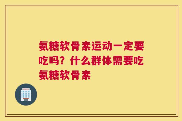氨糖软骨素运动一定要吃吗？什么群体需要吃氨糖软骨素