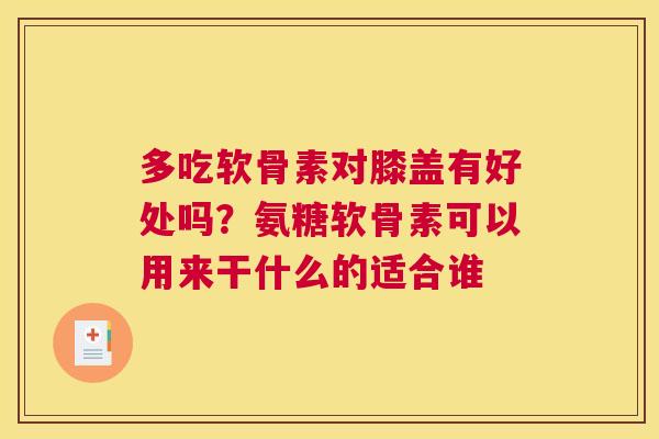 多吃软骨素对膝盖有好处吗？氨糖软骨素可以用来干什么的适合谁