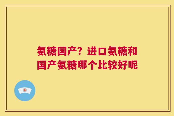 氨糖国产？进口氨糖和国产氨糖哪个比较好呢