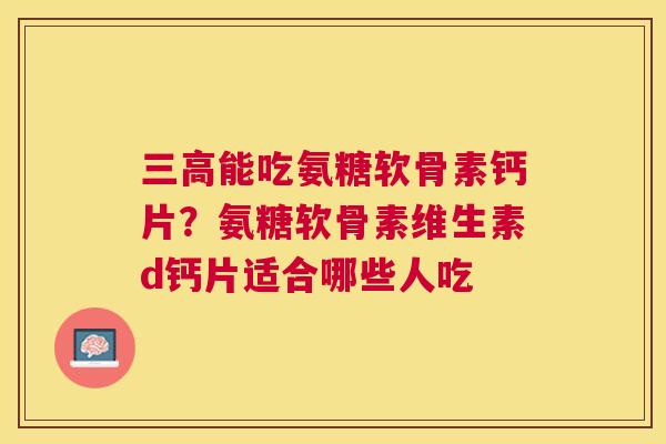能吃氨糖软骨素钙片？氨糖软骨素维生素d钙片适合哪些人吃