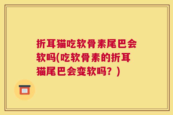 折耳猫吃软骨素尾巴会软吗(吃软骨素的折耳猫尾巴会变软吗？)