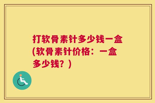 打软骨素针多少钱一盒(软骨素针价格：一盒多少钱？)