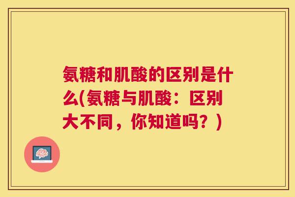 氨糖和肌酸的区别是什么(氨糖与肌酸：区别大不同，你知道吗？)