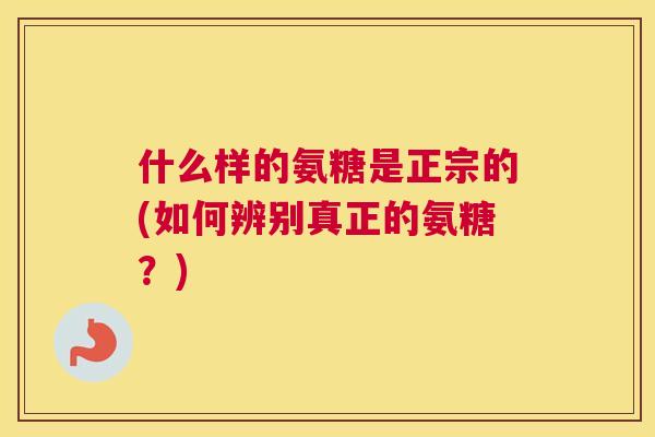 什么样的氨糖是正宗的(如何辨别真正的氨糖？)