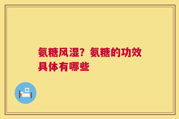 氨糖风湿？氨糖的功效具体有哪些