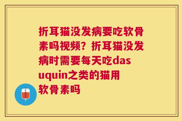 折耳猫没发病要吃软骨素吗视频？折耳猫没发病时需要每天吃dasuquin之类的猫用软骨素吗