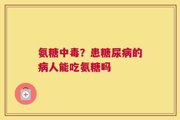 氨糖中毒？患糖尿病的病人能吃氨糖吗