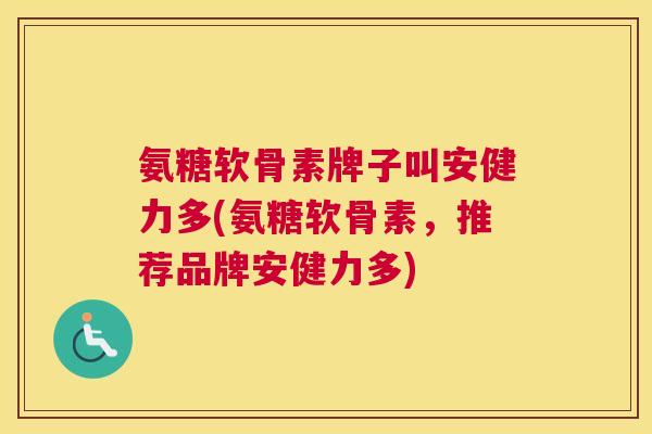 氨糖软骨素牌子叫安健力多(氨糖软骨素，推荐品牌安健力多)