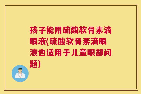 孩子能用硫酸软骨素滴眼液(硫酸软骨素滴眼液也适用于儿童眼部问题)