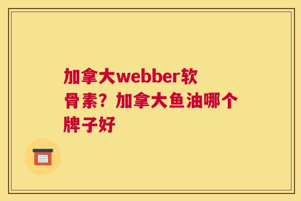 加拿大webber软骨素？加拿大鱼油哪个牌子好
