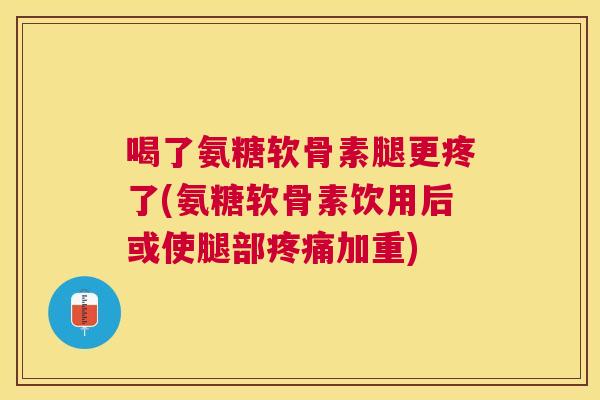 喝了氨糖软骨素腿更疼了(氨糖软骨素饮用后或使腿部加重)